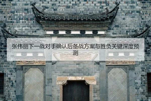 张伟丽下一战对手确认后备战方案与胜负关键深度预测