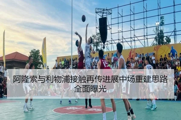 阿隆索与利物浦接触再传进展中场重建思路全面曝光
